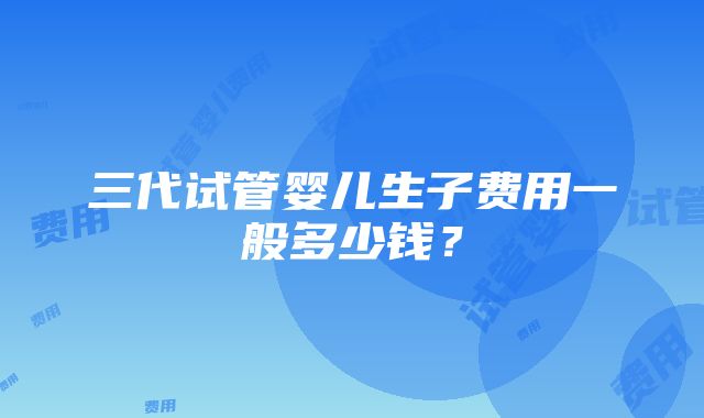 三代试管婴儿生子费用一般多少钱？