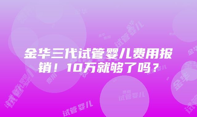 金华三代试管婴儿费用报销！10万就够了吗？