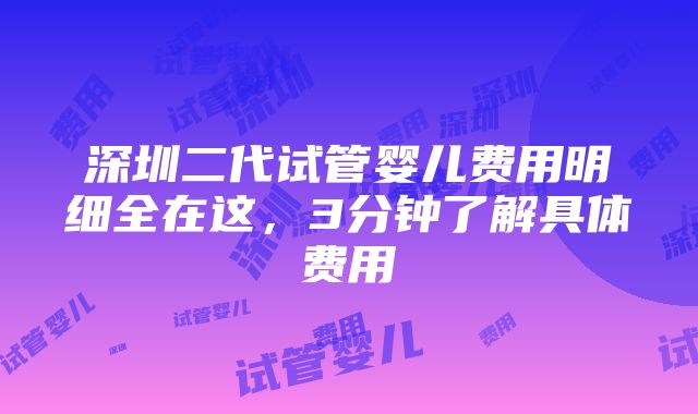 深圳二代试管婴儿费用明细全在这，3分钟了解具体费用