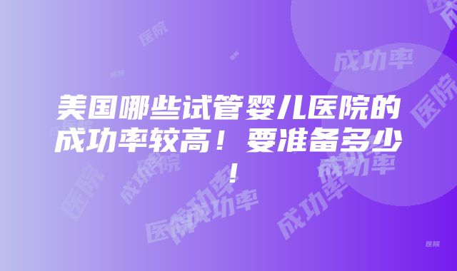 美国哪些试管婴儿医院的成功率较高！要准备多少！