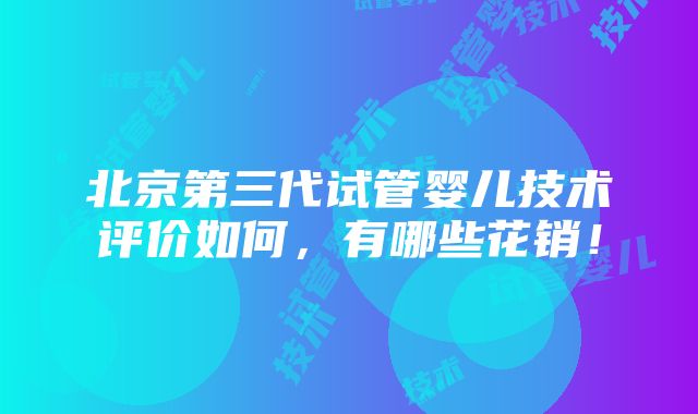 北京第三代试管婴儿技术评价如何，有哪些花销！