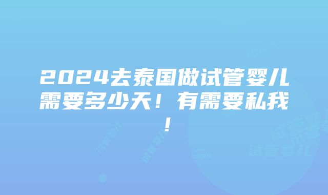 2024去泰国做试管婴儿需要多少天！有需要私我！