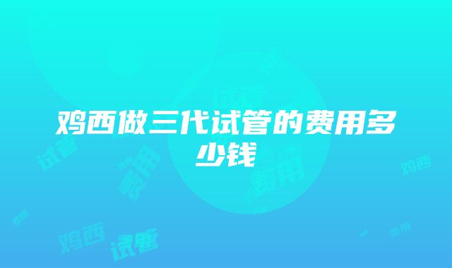 鸡西做三代试管的费用多少钱