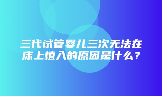 三代试管婴儿三次无法在床上植入的原因是什么？