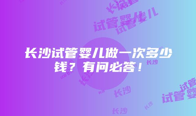 长沙试管婴儿做一次多少钱？有问必答！