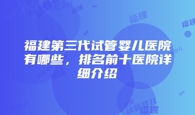 福建第三代试管婴儿医院有哪些，排名前十医院详细介绍