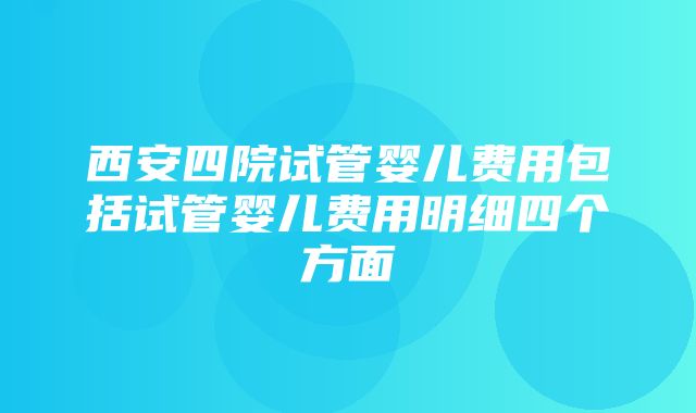 西安四院试管婴儿费用包括试管婴儿费用明细四个方面