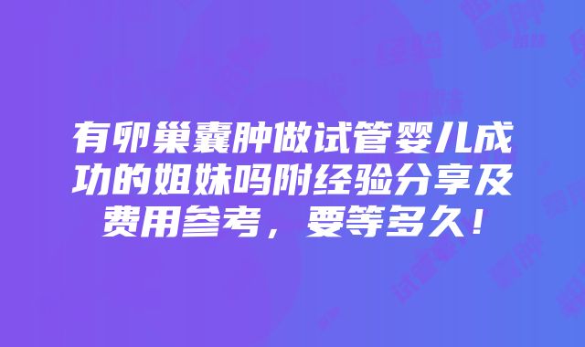 有卵巢囊肿做试管婴儿成功的姐妹吗附经验分享及费用参考，要等多久！