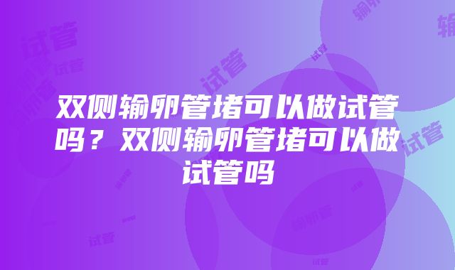 双侧输卵管堵可以做试管吗？双侧输卵管堵可以做试管吗