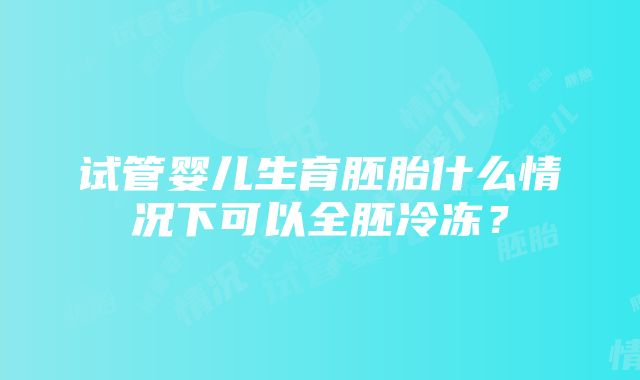 试管婴儿生育胚胎什么情况下可以全胚冷冻？