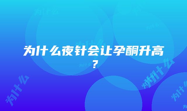 为什么夜针会让孕酮升高？