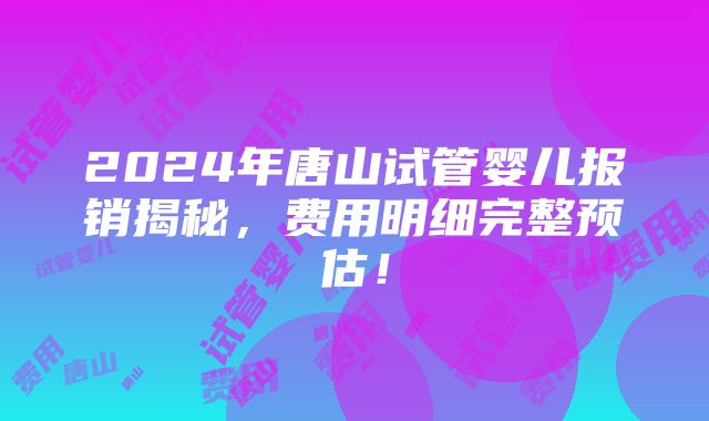 2024年唐山试管婴儿报销揭秘，费用明细完整预估！