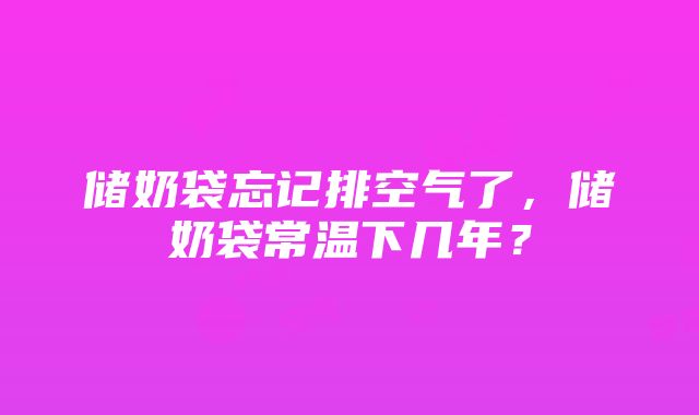 储奶袋忘记排空气了，储奶袋常温下几年？