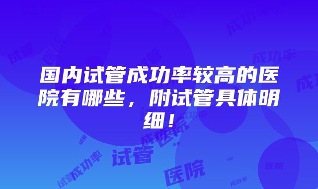 国内试管成功率较高的医院有哪些，附试管具体明细！