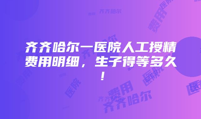 齐齐哈尔一医院人工授精费用明细，生子得等多久！