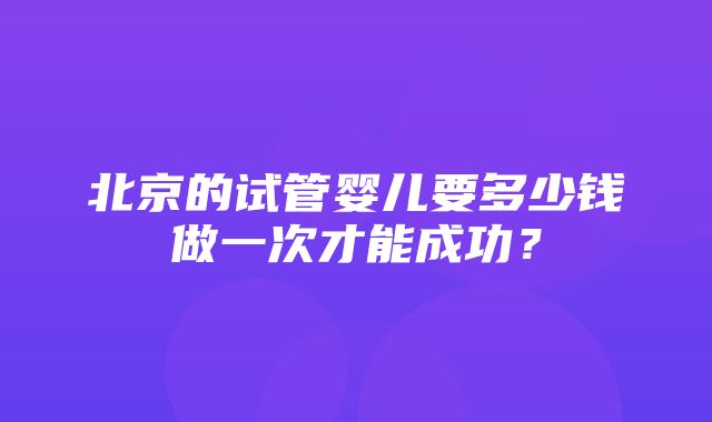 北京的试管婴儿要多少钱做一次才能成功？