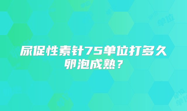 尿促性素针75单位打多久卵泡成熟？