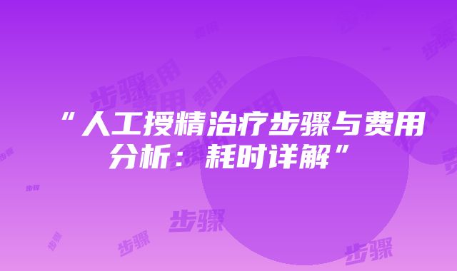 “人工授精治疗步骤与费用分析：耗时详解”