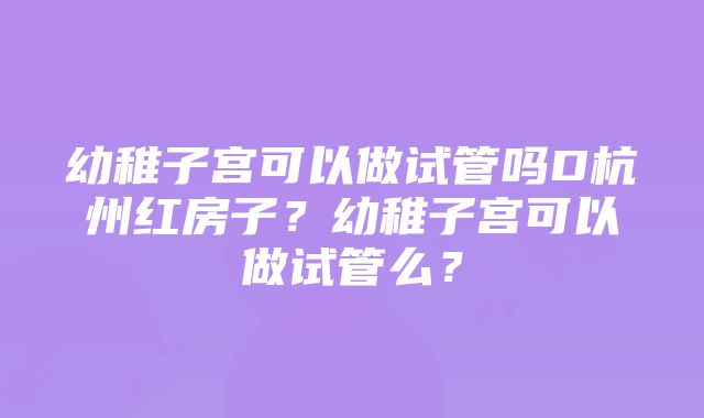 幼稚子宫可以做试管吗D杭州红房子？幼稚子宫可以做试管么？