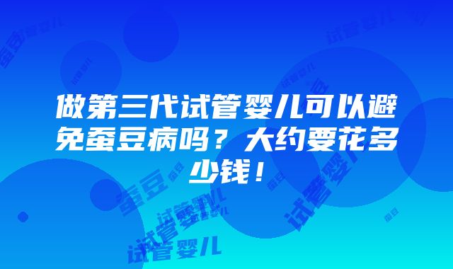 做第三代试管婴儿可以避免蚕豆病吗？大约要花多少钱！