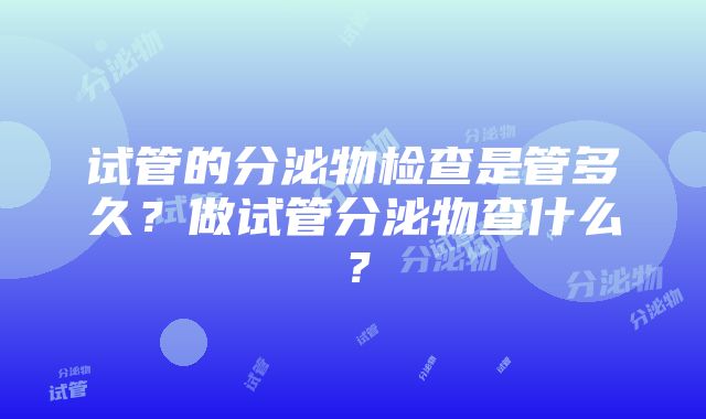 试管的分泌物检查是管多久？做试管分泌物查什么？