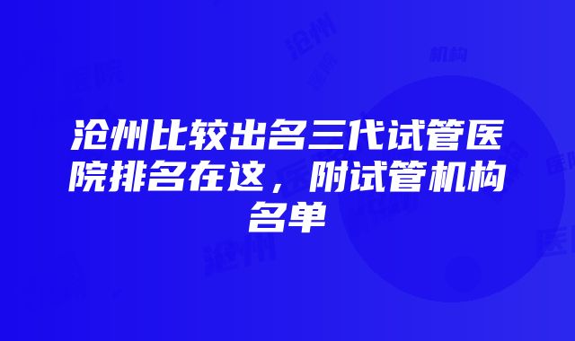 沧州比较出名三代试管医院排名在这，附试管机构名单