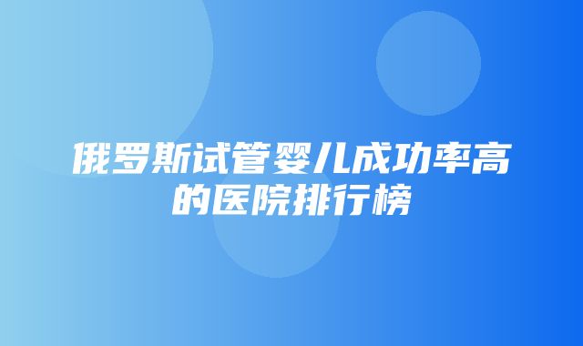 俄罗斯试管婴儿成功率高的医院排行榜