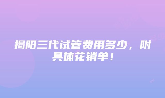 揭阳三代试管费用多少，附具体花销单！