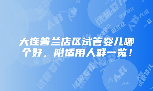 大连普兰店区试管婴儿哪个好，附适用人群一览！