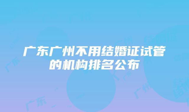 广东广州不用结婚证试管的机构排名公布