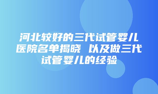 河北较好的三代试管婴儿医院名单揭晓 以及做三代试管婴儿的经验