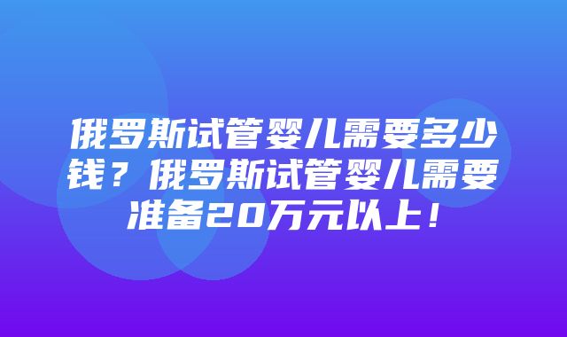 俄罗斯试管婴儿需要多少钱？俄罗斯试管婴儿需要准备20万元以上！