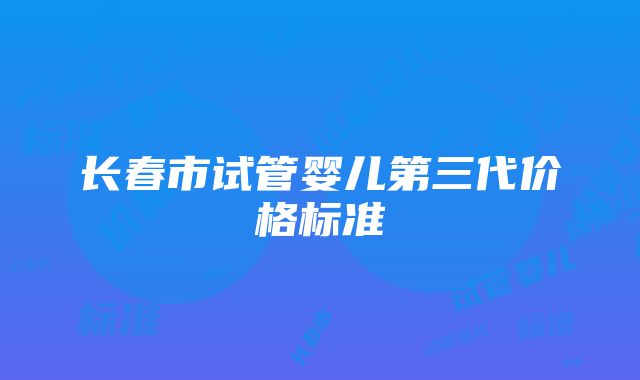 长春市试管婴儿第三代价格标准