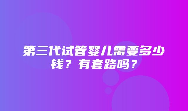 第三代试管婴儿需要多少钱？有套路吗？