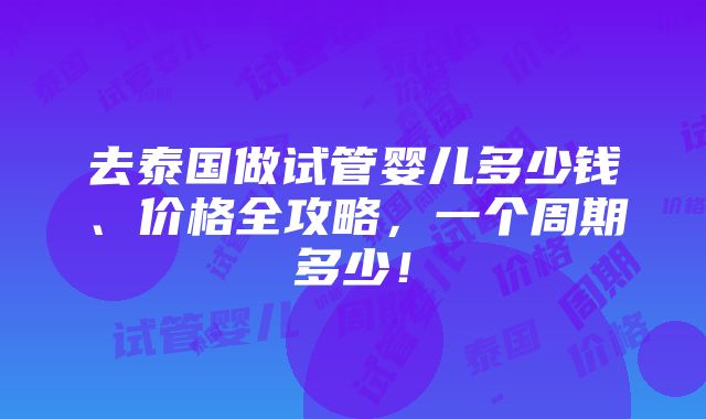 去泰国做试管婴儿多少钱、价格全攻略，一个周期多少！