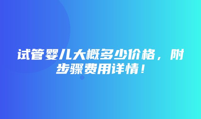 试管婴儿大概多少价格，附步骤费用详情！