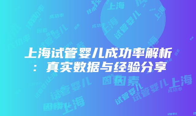 上海试管婴儿成功率解析：真实数据与经验分享