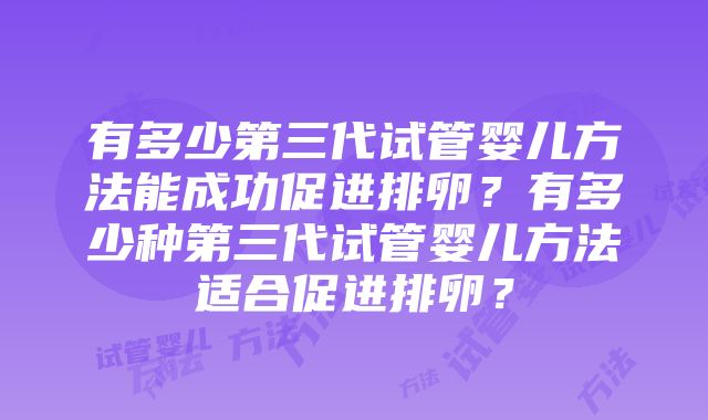 有多少第三代试管婴儿方法能成功促进排卵？有多少种第三代试管婴儿方法适合促进排卵？