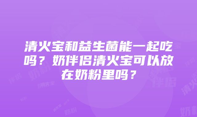 清火宝和益生菌能一起吃吗？奶伴侣清火宝可以放在奶粉里吗？