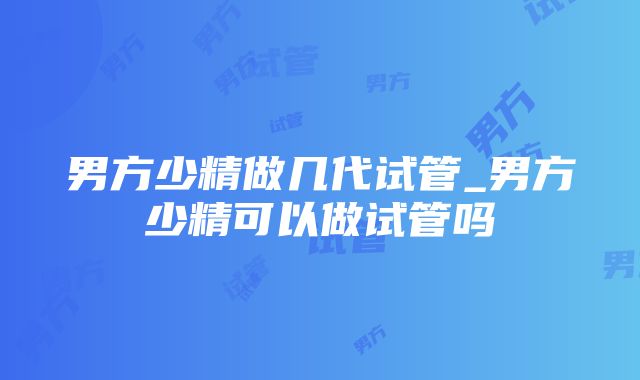 男方少精做几代试管_男方少精可以做试管吗