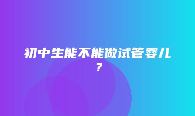 初中生能不能做试管婴儿？