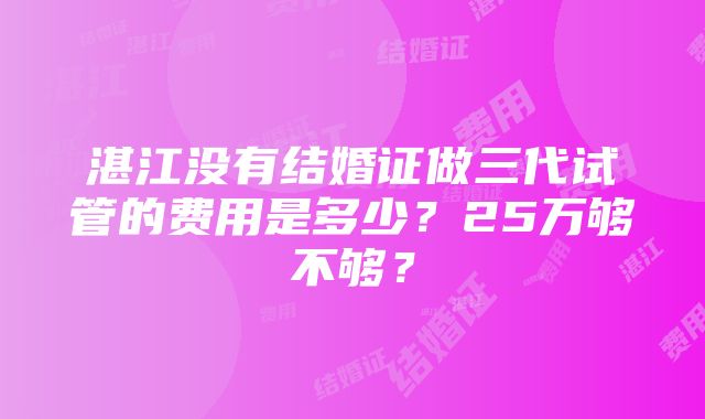 湛江没有结婚证做三代试管的费用是多少？25万够不够？