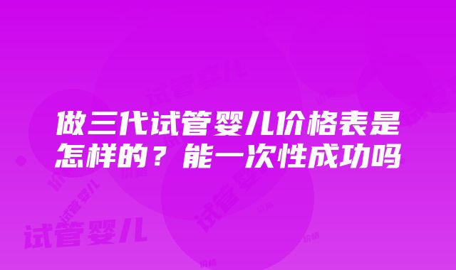 做三代试管婴儿价格表是怎样的？能一次性成功吗