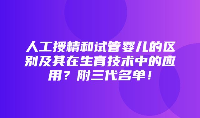 人工授精和试管婴儿的区别及其在生育技术中的应用？附三代名单！