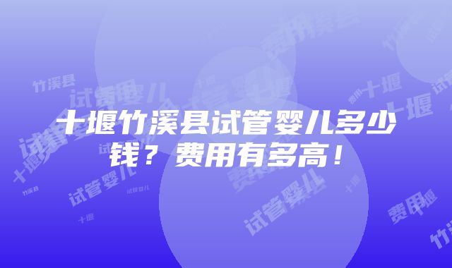 十堰竹溪县试管婴儿多少钱？费用有多高！