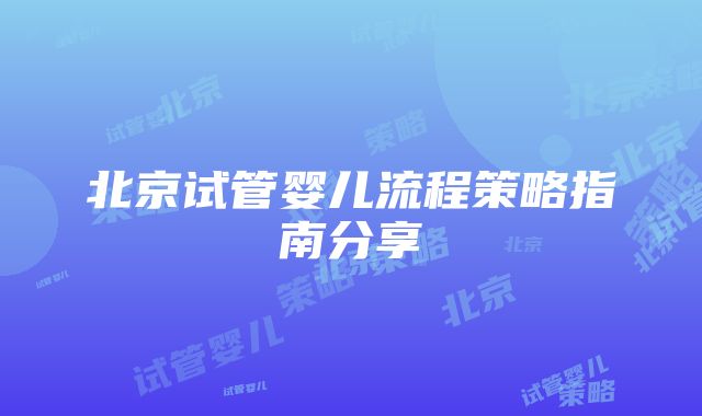 北京试管婴儿流程策略指南分享