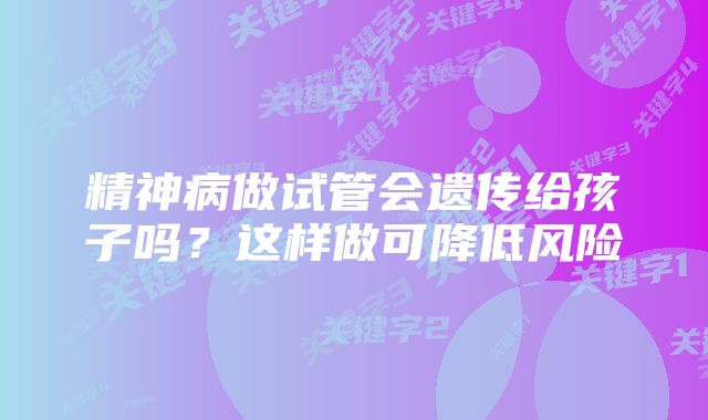 精神病做试管会遗传给孩子吗？这样做可降低风险