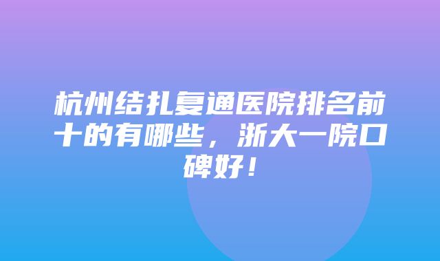 杭州结扎复通医院排名前十的有哪些，浙大一院口碑好！