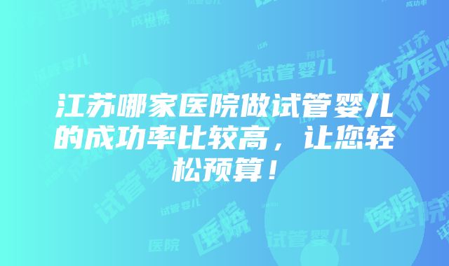 江苏哪家医院做试管婴儿的成功率比较高，让您轻松预算！