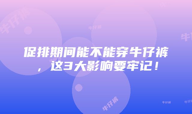 促排期间能不能穿牛仔裤，这3大影响要牢记！